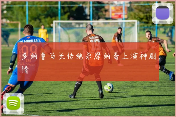 多纳鲁马长传绝杀摩纳哥上演神剧情