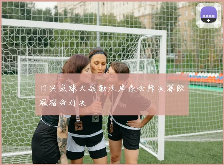 门兴点球大战勒沃库森会师决赛欧冠宿命对决