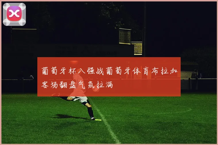 葡萄牙杯八强战葡萄牙体育布拉加客场翻盘气氛拉满