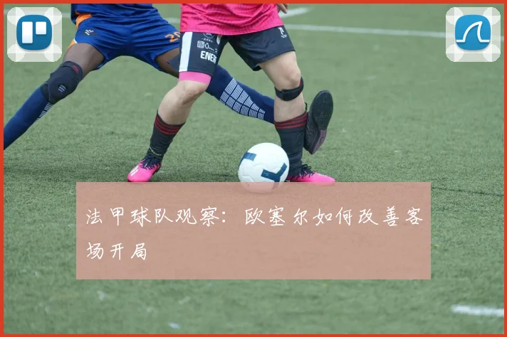 法甲球队观察：欧塞尔如何改善客场开局