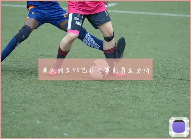 澳大利亚vs巴拉圭赛前首发分析