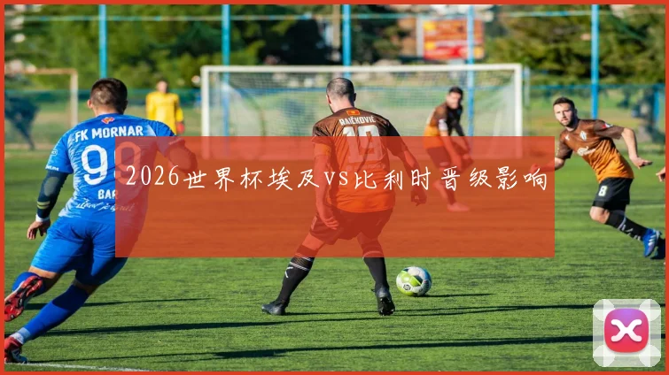 2026世界杯埃及vs比利时晋级影响