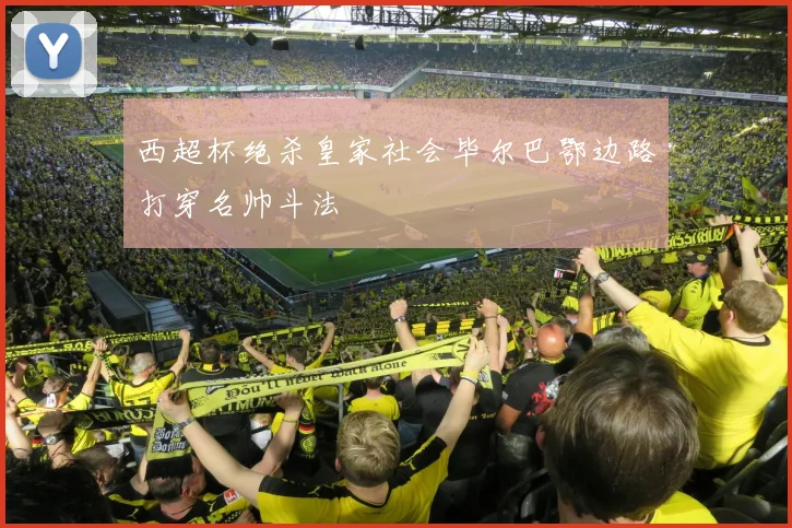 西超杯绝杀皇家社会毕尔巴鄂边路打穿名帅斗法
