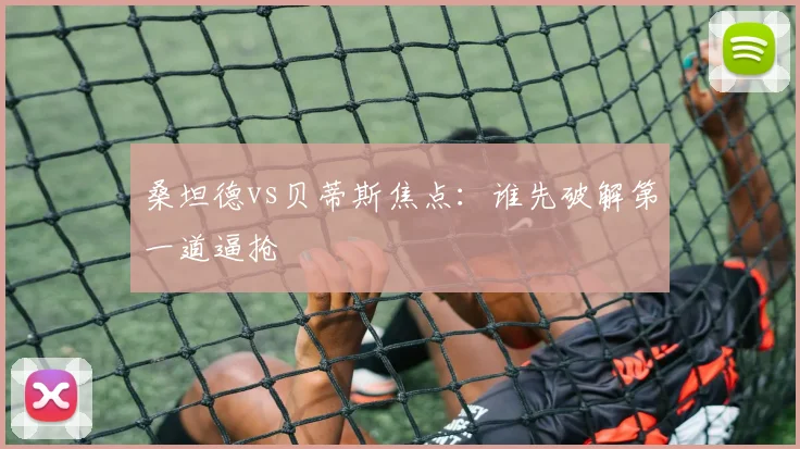 桑坦德vs贝蒂斯焦点:谁先破解第一道逼抢