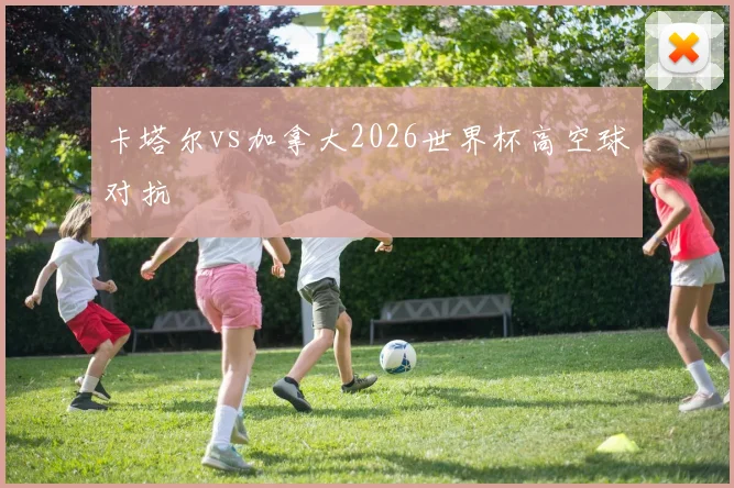 卡塔尔vs加拿大2026世界杯高空球对抗