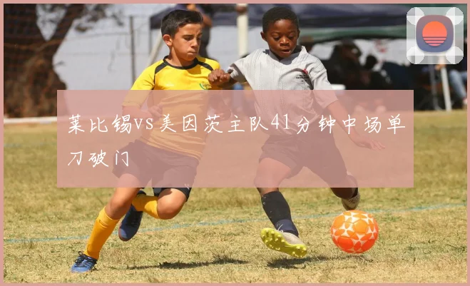 莱比锡vs美因茨主队41分钟中场单刀破门