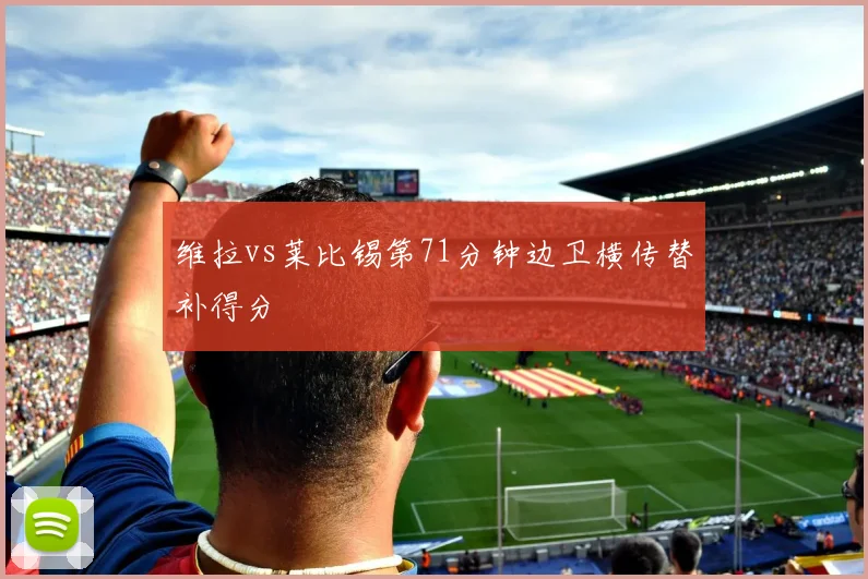 维拉vs莱比锡第71分钟边卫横传替补得分