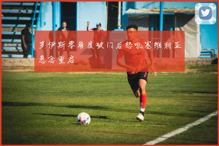 罗伊斯零角度破门后怒吼塞维利亚悬念重启